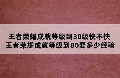 王者荣耀成就等级到30级快不快 王者荣耀成就等级到80要多少经验